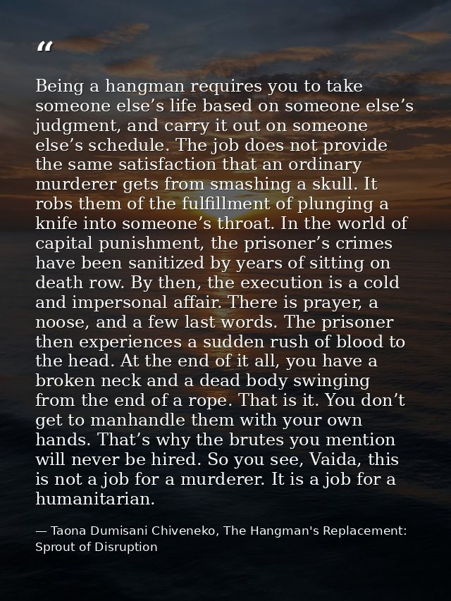 Being a hangman requires you to take someone else’s life based on someone else’s judgment, and carry it out on someone e — Taona Dumisani Chiveneko, The Hangman's Replacement: Sprout of Disruption