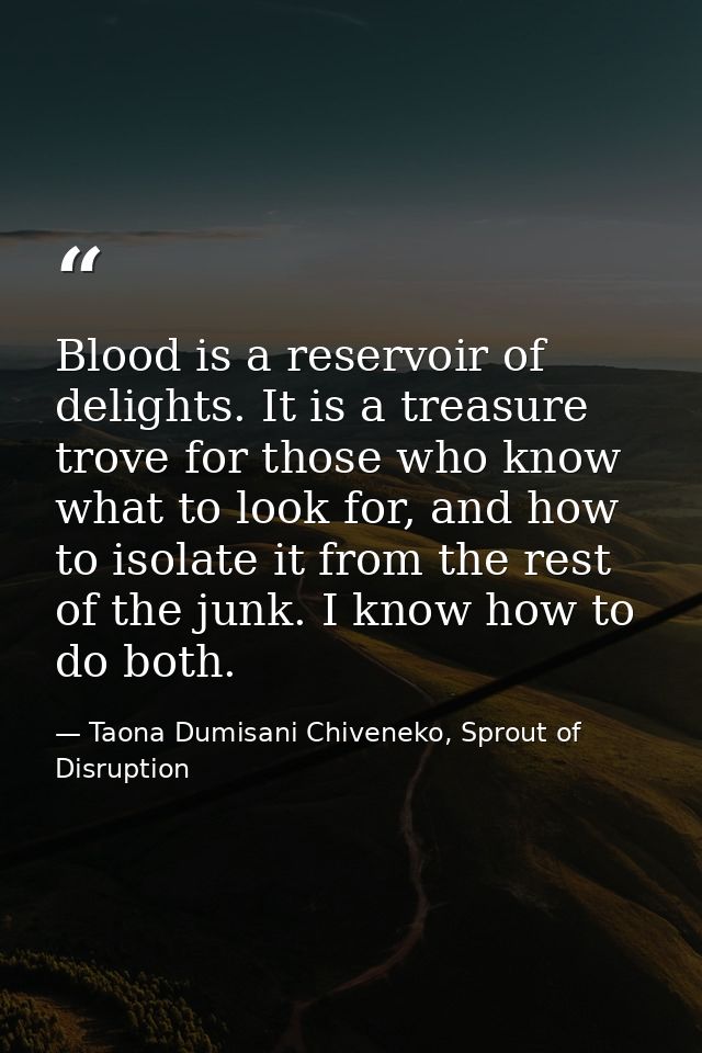 Blood is a reservoir of delights. It is a treasure trove for those who know what to look for, and how to isolate it from — Taona Dumisani Chiveneko, Sprout of Disruption