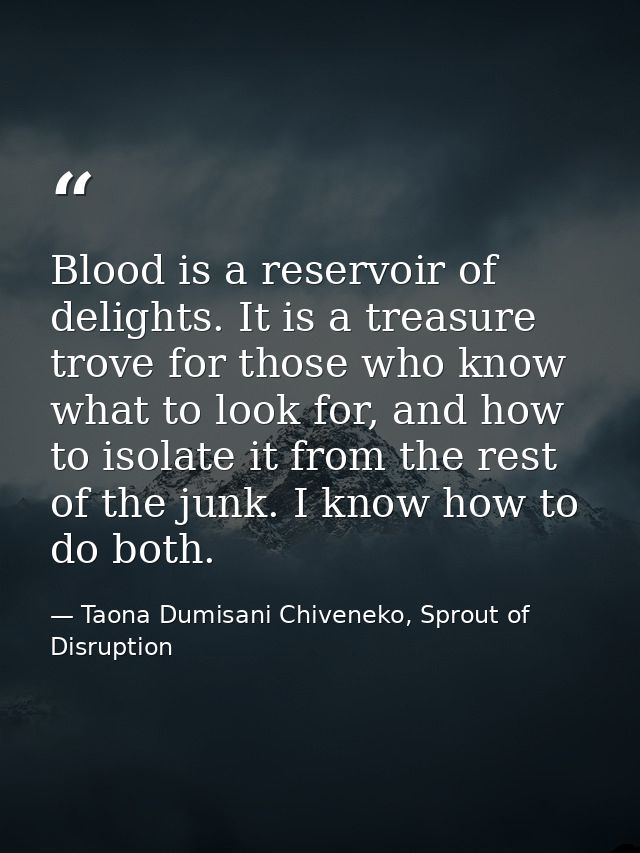 Blood is a reservoir of delights. It is a treasure trove for those who know what to look for, and how to isolate it from — Taona Dumisani Chiveneko, Sprout of Disruption