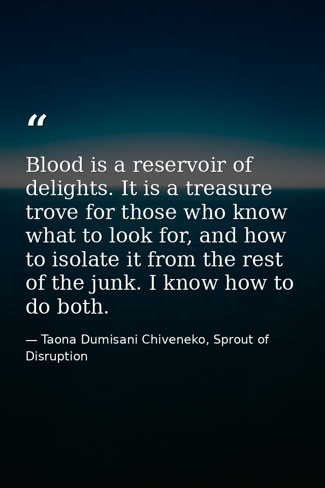 Blood is a reservoir of delights. It is a treasure trove for those who know what to look for, and how to isolate it from — Taona Dumisani Chiveneko, Sprout of Disruption