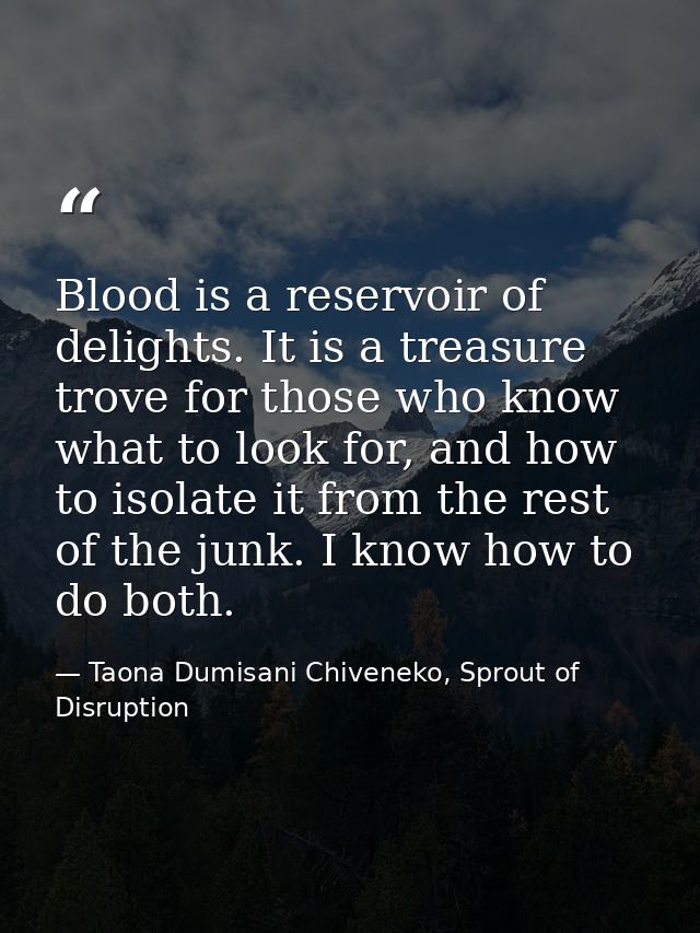 Blood is a reservoir of delights. It is a treasure trove for those who know what to look for, and how to isolate it from — Taona Dumisani Chiveneko, Sprout of Disruption