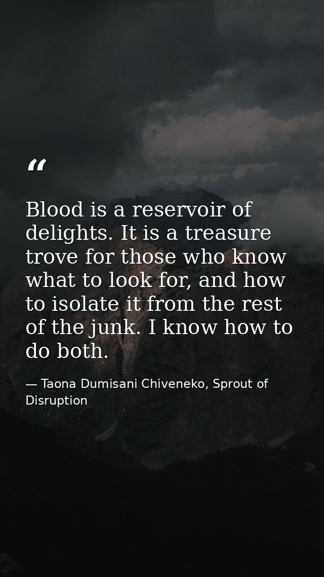 Blood is a reservoir of delights. It is a treasure trove for those who know what to look for, and how to isolate it from — Taona Dumisani Chiveneko, Sprout of Disruption