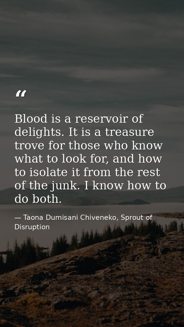 Blood is a reservoir of delights. It is a treasure trove for those who know what to look for, and how to isolate it from — Taona Dumisani Chiveneko, Sprout of Disruption