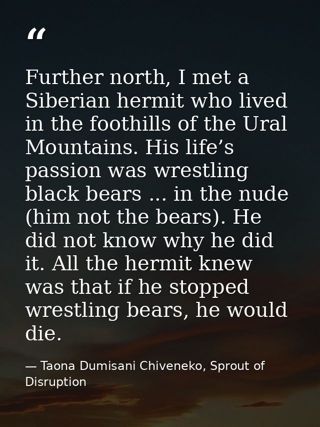 Further north, I met a Siberian hermit who lived in the foothills of the Ural Mountains. His life’s passion was wrestlin — Taona Dumisani Chiveneko, Sprout of Disruption