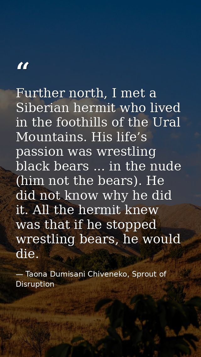Further north, I met a Siberian hermit who lived in the foothills of the Ural Mountains. His life’s passion was wrestlin — Taona Dumisani Chiveneko, Sprout of Disruption