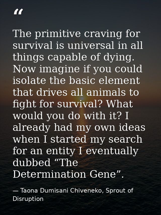 The primitive craving for survival is universal in all things capable of dying. Now imagine if you could isolate the bas — Taona Dumisani Chiveneko, Sprout of Disruption
