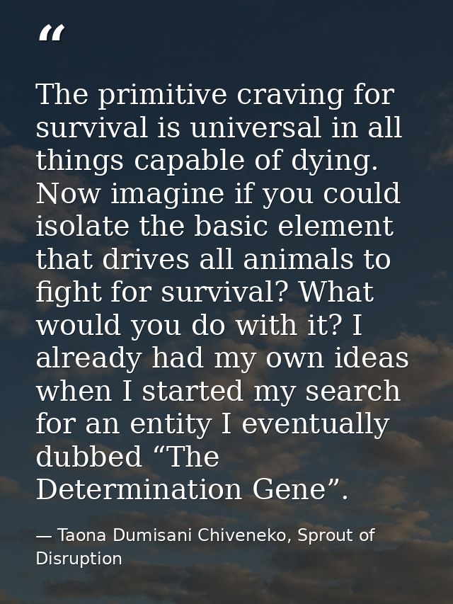 The primitive craving for survival is universal in all things capable of dying. Now imagine if you could isolate the bas — Taona Dumisani Chiveneko, Sprout of Disruption