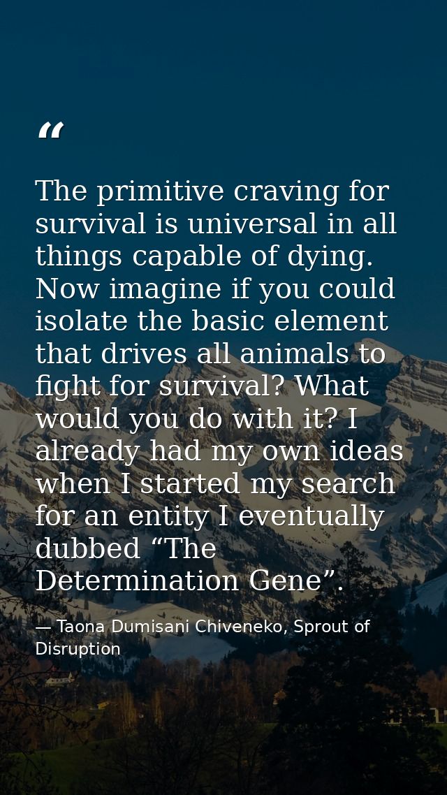 The primitive craving for survival is universal in all things capable of dying. Now imagine if you could isolate the bas — Taona Dumisani Chiveneko, Sprout of Disruption