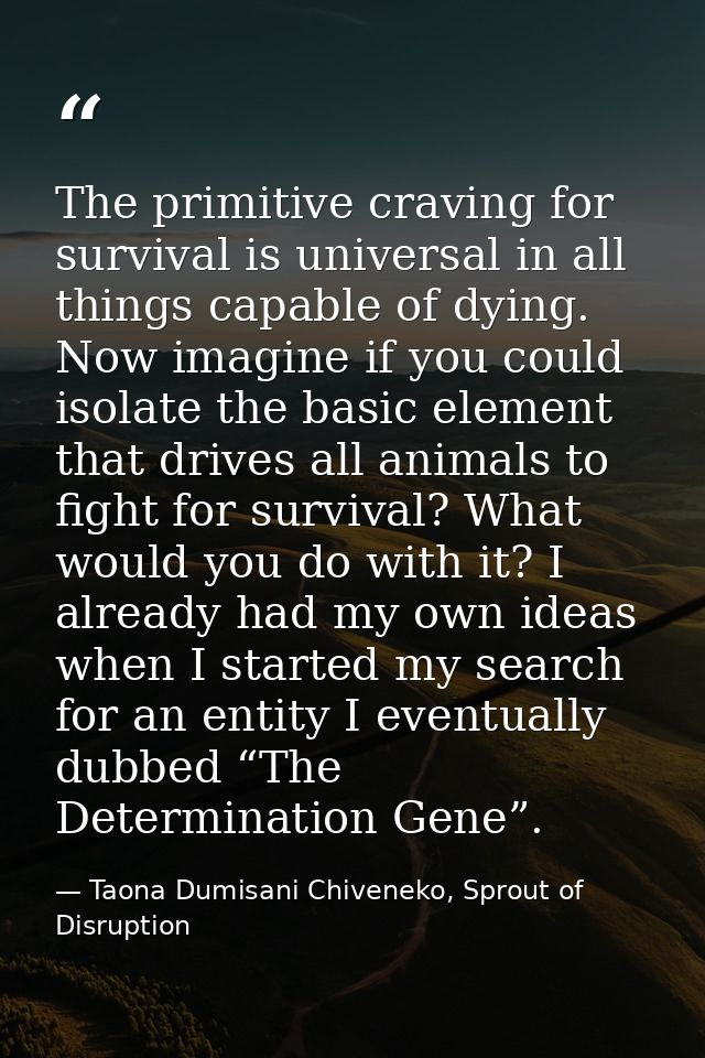 The primitive craving for survival is universal in all things capable of dying. Now imagine if you could isolate the bas — Taona Dumisani Chiveneko, Sprout of Disruption