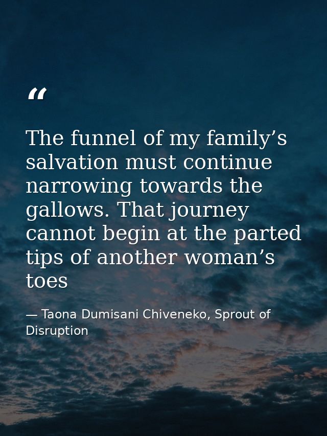 The funnel of my family’s salvation must continue narrowing towards the gallows. That journey cannot begin at the parted — Taona Dumisani Chiveneko, Sprout of Disruption