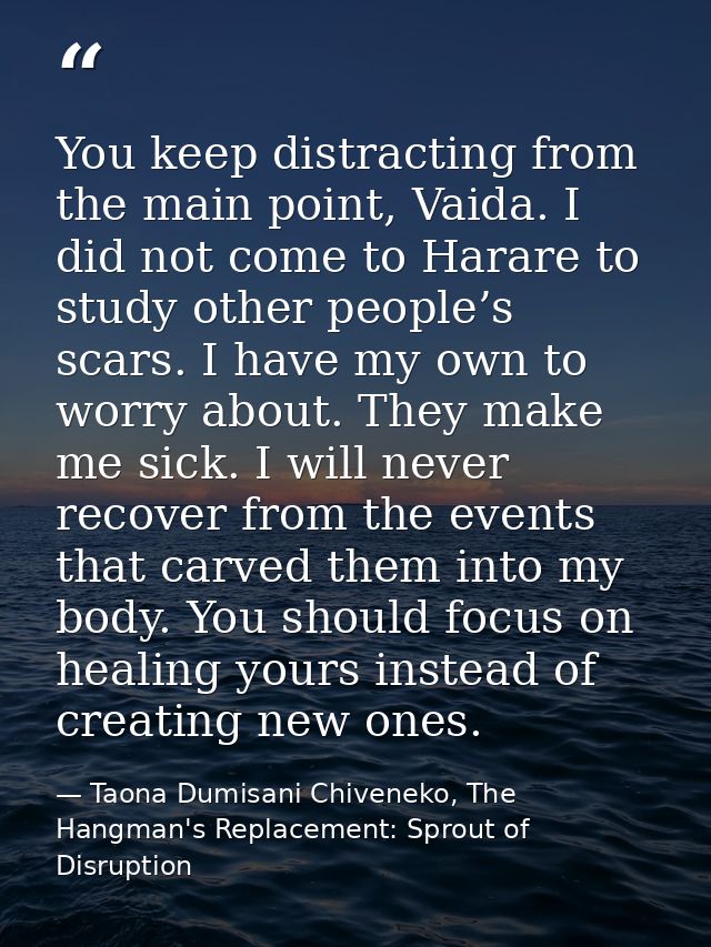 You keep distracting from the main point, Vaida. I did not come to Harare to study other people’s scars. I have my own t — Taona Dumisani Chiveneko, The Hangman's Replacement: Sprout of Disruption