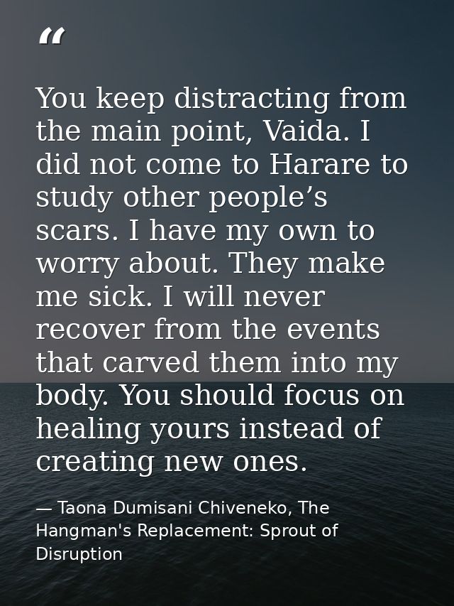 You keep distracting from the main point, Vaida. I did not come to Harare to study other people’s scars. I have my own t — Taona Dumisani Chiveneko, The Hangman's Replacement: Sprout of Disruption