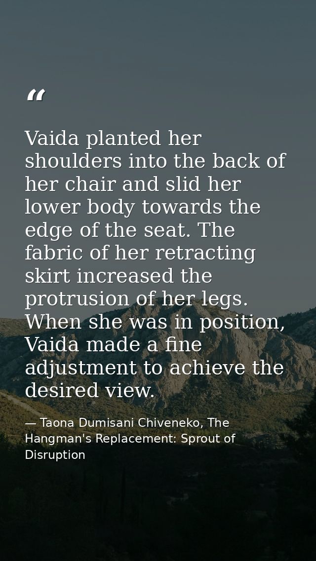 Vaida planted her shoulders into the back of her chair and slid her lower body towards the edge of the seat. The fabric  — Taona Dumisani Chiveneko, The Hangman's Replacement: Sprout of Disruption