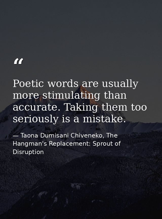 Poetic words are usually more stimulating than accurate. Taking them too seriously is a mistake. — Taona Dumisani Chiveneko, The Hangman's Replacement: Sprout of Disruption