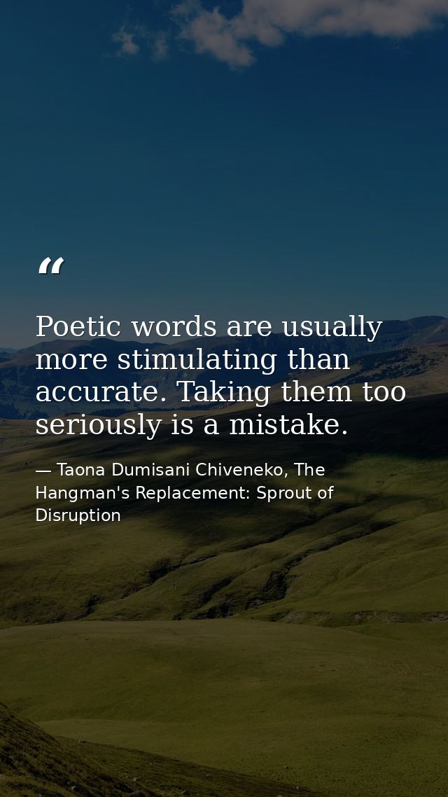 Poetic words are usually more stimulating than accurate. Taking them too seriously is a mistake. — Taona Dumisani Chiveneko, The Hangman's Replacement: Sprout of Disruption