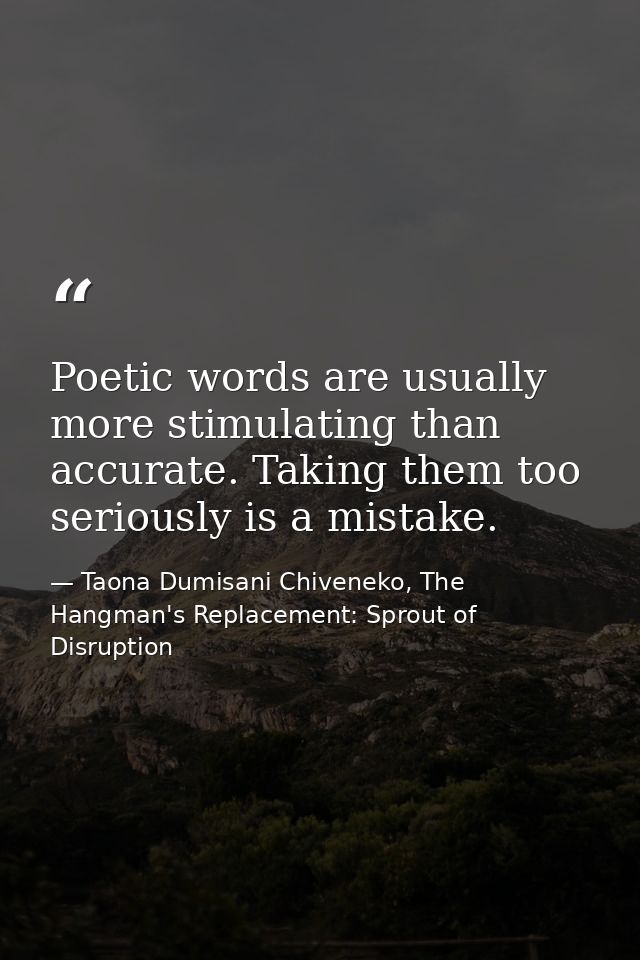 Poetic words are usually more stimulating than accurate. Taking them too seriously is a mistake. — Taona Dumisani Chiveneko, The Hangman's Replacement: Sprout of Disruption