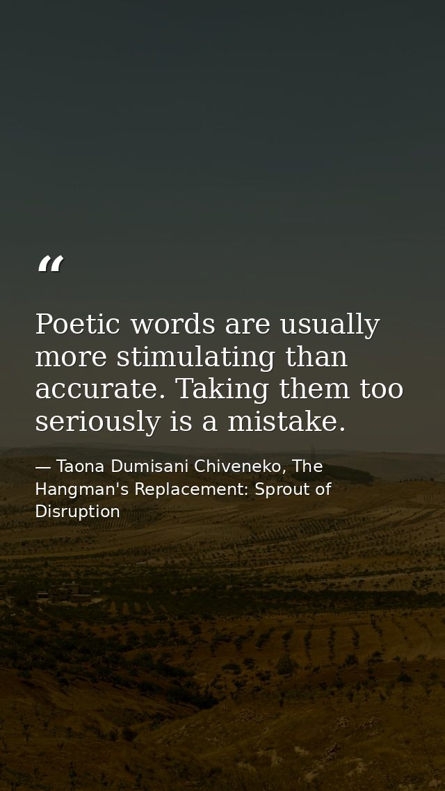 Poetic words are usually more stimulating than accurate. Taking them too seriously is a mistake. — Taona Dumisani Chiveneko, The Hangman's Replacement: Sprout of Disruption