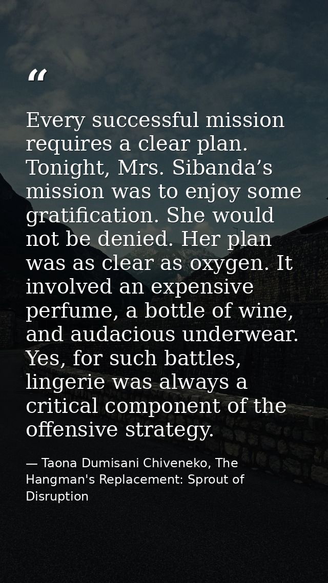Every successful mission requires a clear plan. Tonight, Mrs. Sibanda’s mission was to enjoy some gratification. She wou — Taona Dumisani Chiveneko, The Hangman's Replacement: Sprout of Disruption