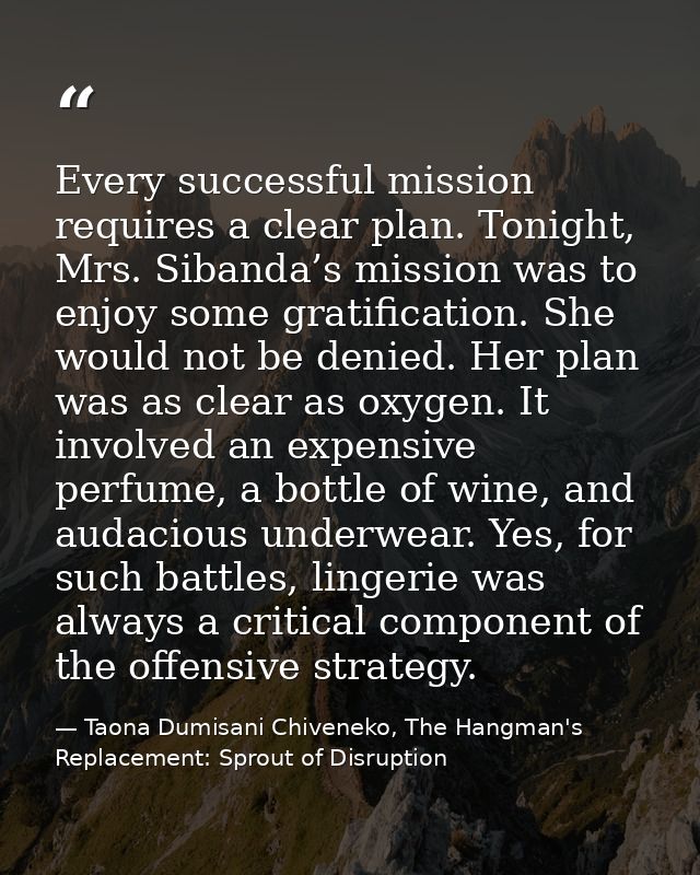 Every successful mission requires a clear plan. Tonight, Mrs. Sibanda’s mission was to enjoy some gratification. She wou — Taona Dumisani Chiveneko, The Hangman's Replacement: Sprout of Disruption