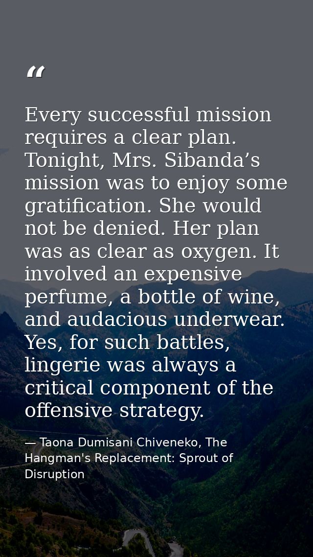 Every successful mission requires a clear plan. Tonight, Mrs. Sibanda’s mission was to enjoy some gratification. She wou — Taona Dumisani Chiveneko, The Hangman's Replacement: Sprout of Disruption