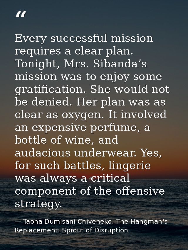 Every successful mission requires a clear plan. Tonight, Mrs. Sibanda’s mission was to enjoy some gratification. She wou — Taona Dumisani Chiveneko, The Hangman's Replacement: Sprout of Disruption
