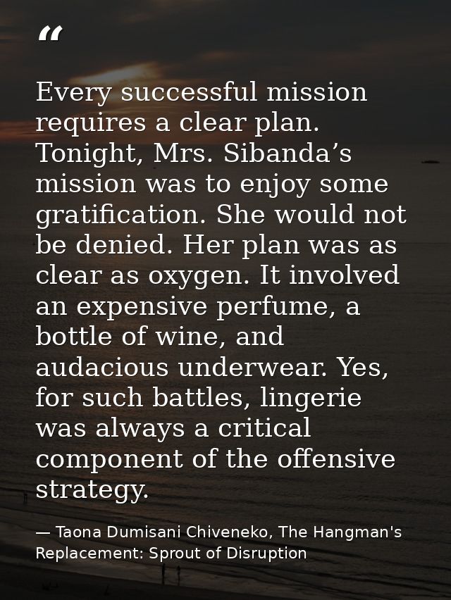 Every successful mission requires a clear plan. Tonight, Mrs. Sibanda’s mission was to enjoy some gratification. She wou — Taona Dumisani Chiveneko, The Hangman's Replacement: Sprout of Disruption