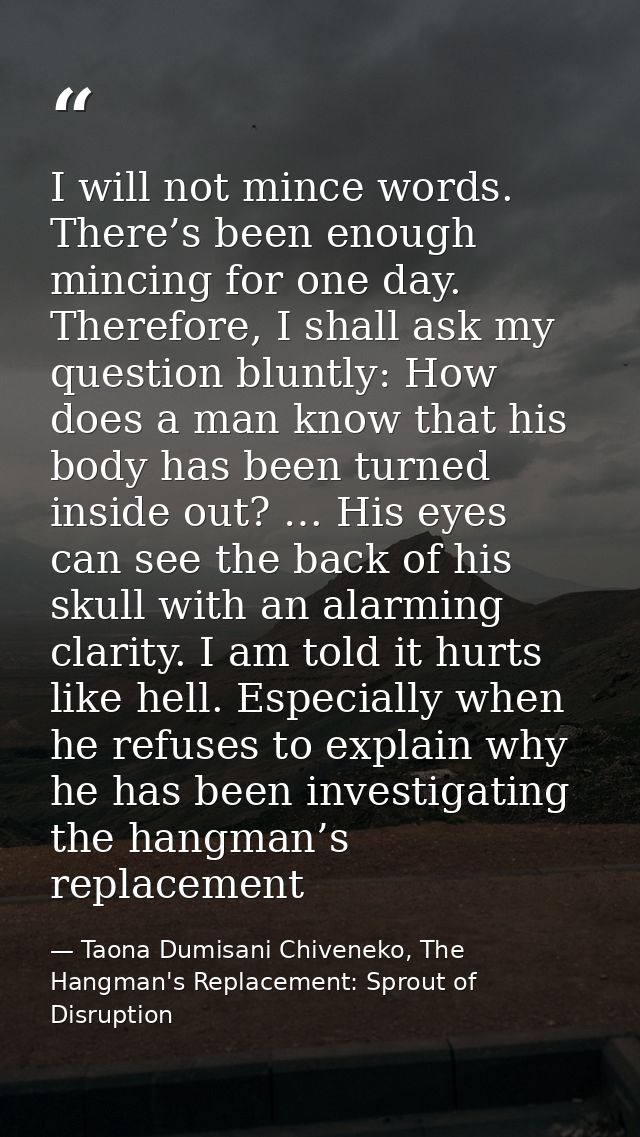 I will not mince words. There’s been enough mincing for one day. Therefore, I shall ask my question bluntly: How does a  — Taona Dumisani Chiveneko, The Hangman's Replacement: Sprout of Disruption