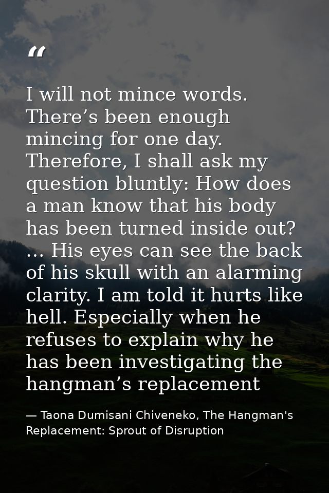 I will not mince words. There’s been enough mincing for one day. Therefore, I shall ask my question bluntly: How does a  — Taona Dumisani Chiveneko, The Hangman's Replacement: Sprout of Disruption