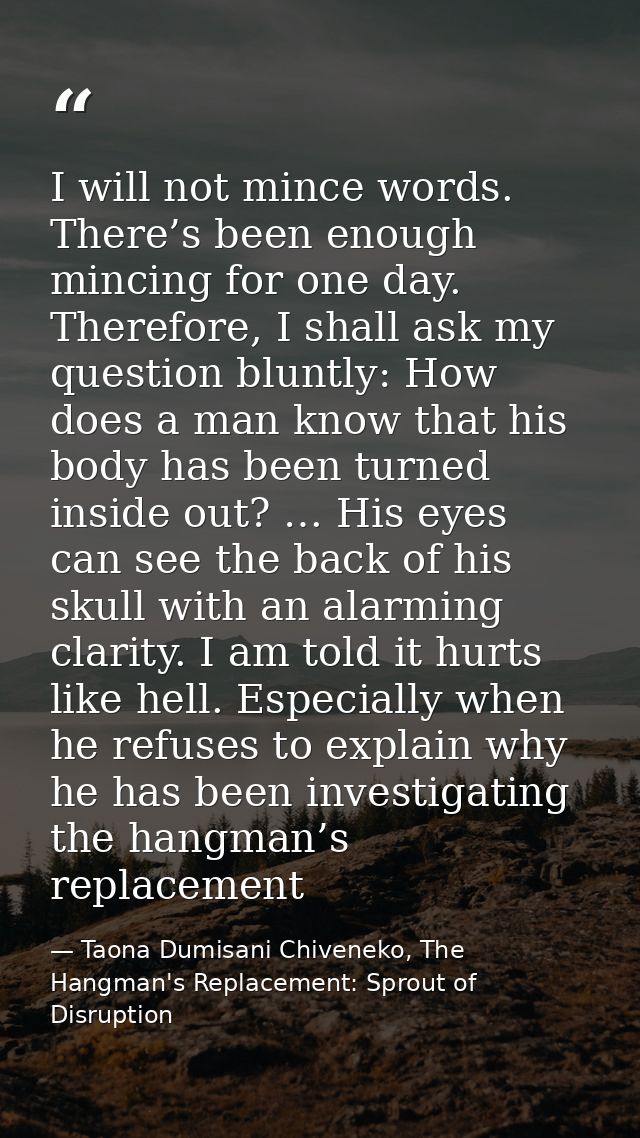 I will not mince words. There’s been enough mincing for one day. Therefore, I shall ask my question bluntly: How does a  — Taona Dumisani Chiveneko, The Hangman's Replacement: Sprout of Disruption
