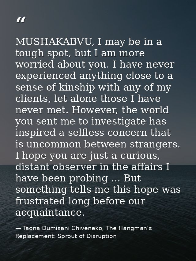 MUSHAKABVU, I may be in a tough spot, but I am more worried about you. I have never experienced anything close to a sens — Taona Dumisani Chiveneko, The Hangman's Replacement: Sprout of Disruption