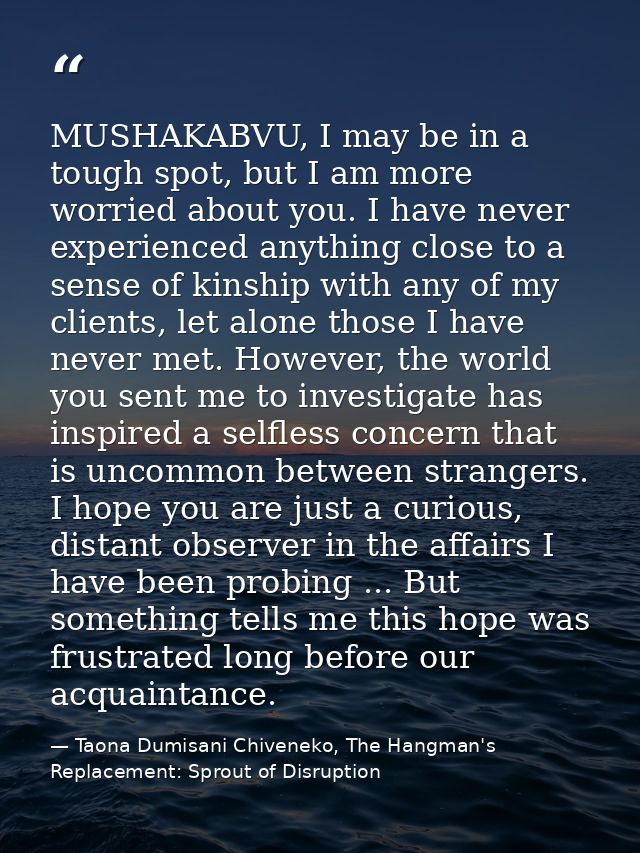 MUSHAKABVU, I may be in a tough spot, but I am more worried about you. I have never experienced anything close to a sens — Taona Dumisani Chiveneko, The Hangman's Replacement: Sprout of Disruption