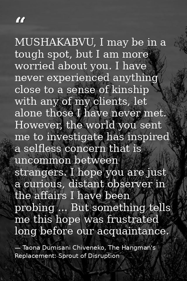 MUSHAKABVU, I may be in a tough spot, but I am more worried about you. I have never experienced anything close to a sens — Taona Dumisani Chiveneko, The Hangman's Replacement: Sprout of Disruption