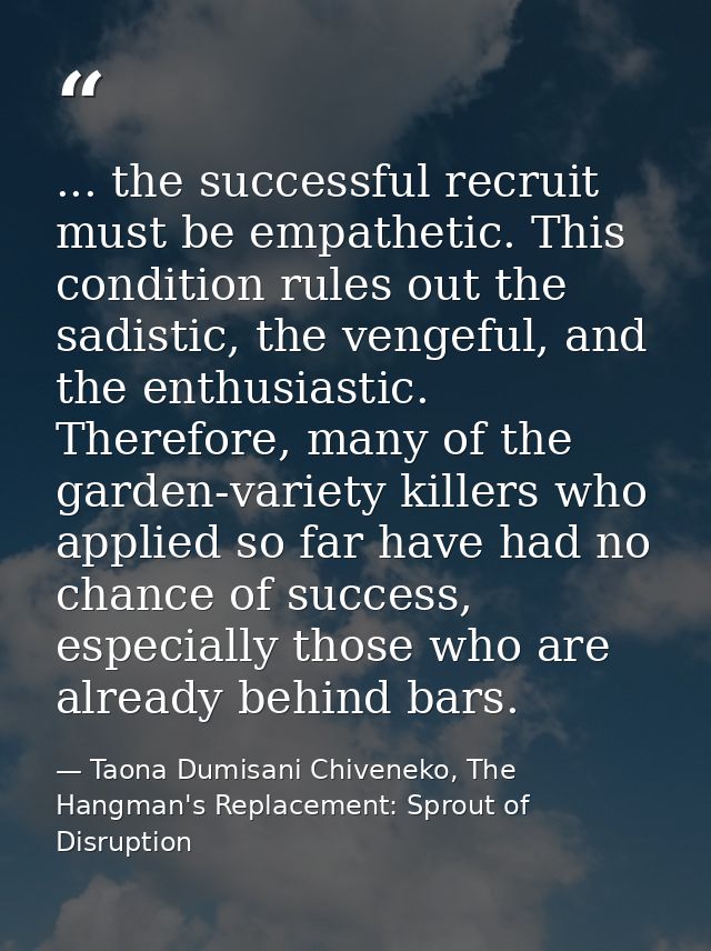 ... the successful recruit must be empathetic. This condition rules out the sadistic, the vengeful, and the enthusiastic — Taona Dumisani Chiveneko, The Hangman's Replacement: Sprout of Disruption