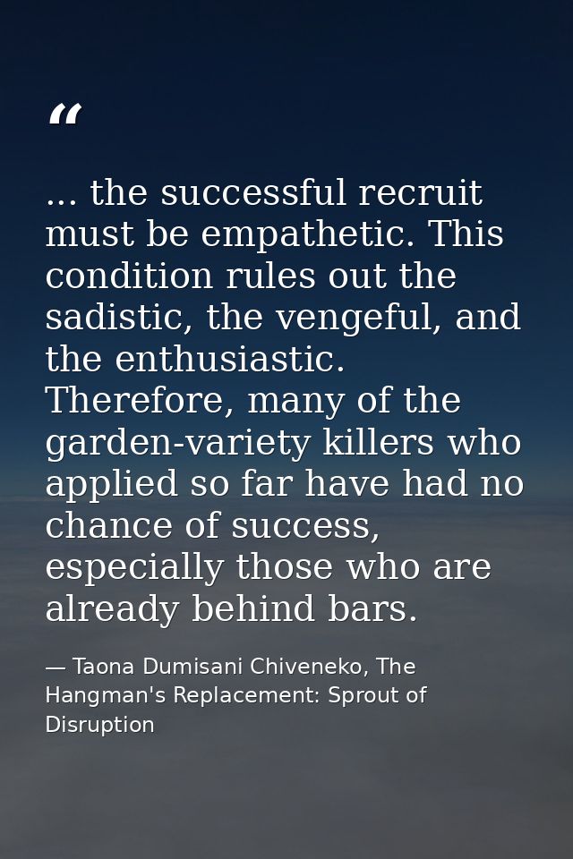 ... the successful recruit must be empathetic. This condition rules out the sadistic, the vengeful, and the enthusiastic — Taona Dumisani Chiveneko, The Hangman's Replacement: Sprout of Disruption