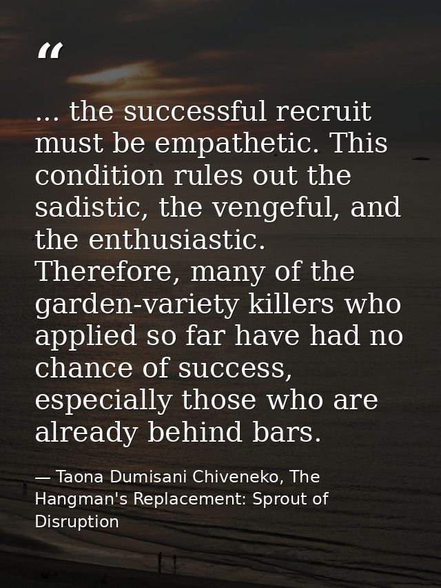 ... the successful recruit must be empathetic. This condition rules out the sadistic, the vengeful, and the enthusiastic — Taona Dumisani Chiveneko, The Hangman's Replacement: Sprout of Disruption