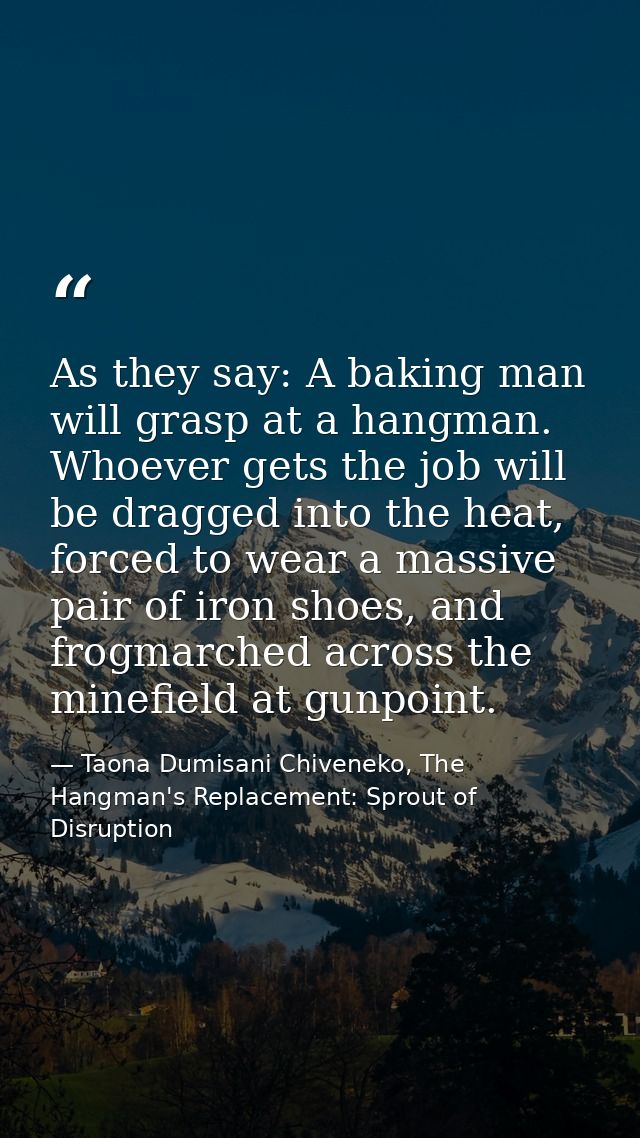 As they say: A baking man will grasp at a hangman. Whoever gets the job will be dragged into the heat, forced to wear a  — Taona Dumisani Chiveneko, The Hangman's Replacement: Sprout of Disruption