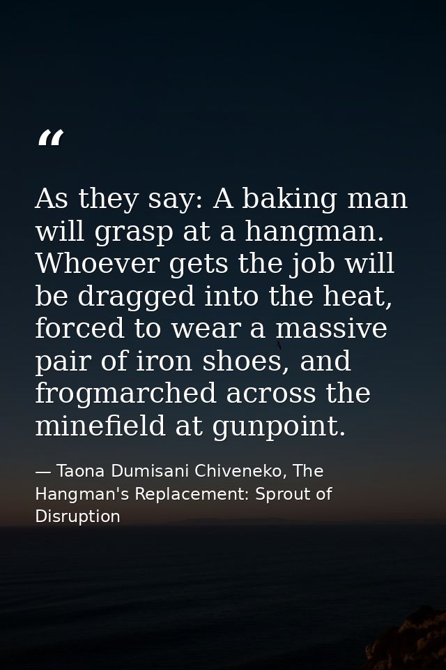 As they say: A baking man will grasp at a hangman. Whoever gets the job will be dragged into the heat, forced to wear a  — Taona Dumisani Chiveneko, The Hangman's Replacement: Sprout of Disruption