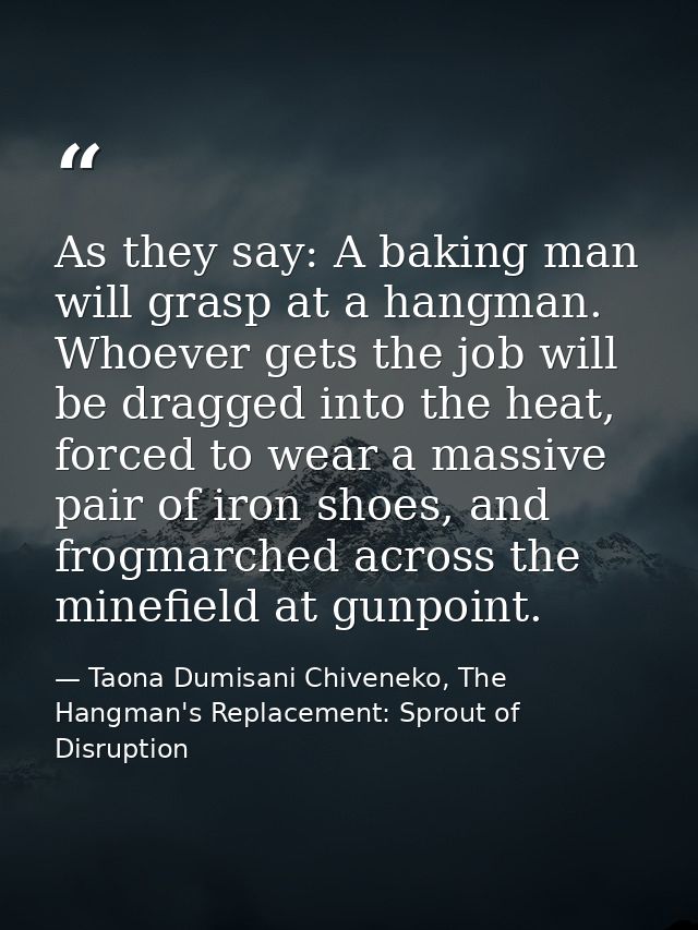 As they say: A baking man will grasp at a hangman. Whoever gets the job will be dragged into the heat, forced to wear a  — Taona Dumisani Chiveneko, The Hangman's Replacement: Sprout of Disruption