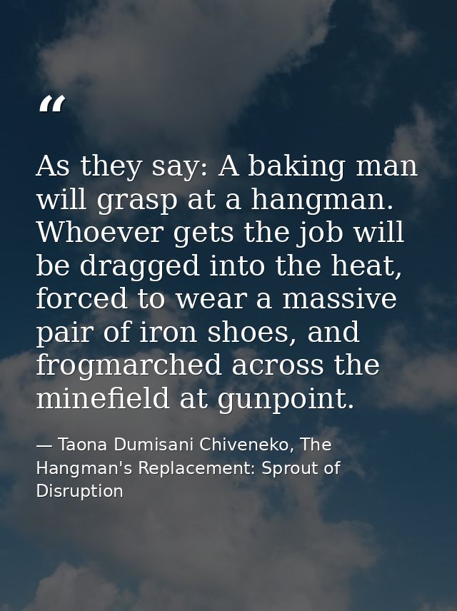 As they say: A baking man will grasp at a hangman. Whoever gets the job will be dragged into the heat, forced to wear a  — Taona Dumisani Chiveneko, The Hangman's Replacement: Sprout of Disruption