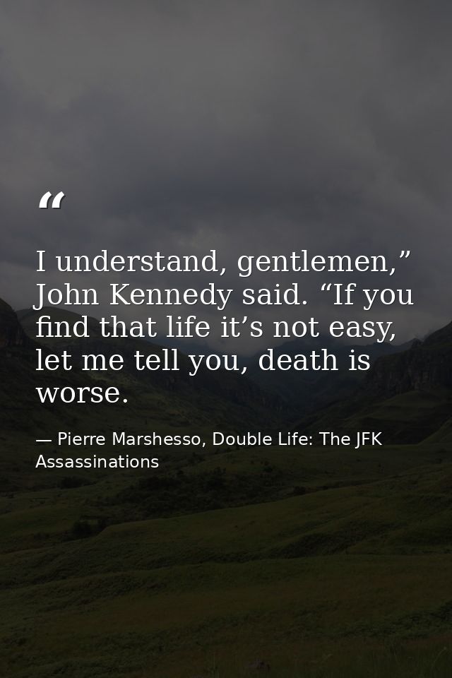 I understand, gentlemen,” John Kennedy said. “If you find that life it’s not easy, let me tell you, death is worse. — Pierre Marshesso, Double Life: The JFK Assassinations