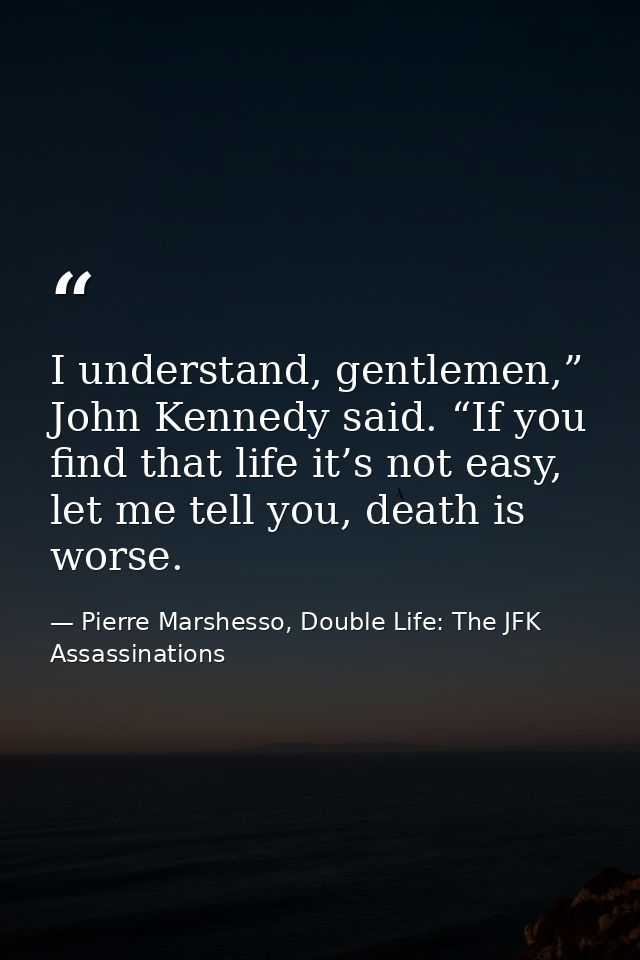 I understand, gentlemen,” John Kennedy said. “If you find that life it’s not easy, let me tell you, death is worse. — Pierre Marshesso, Double Life: The JFK Assassinations