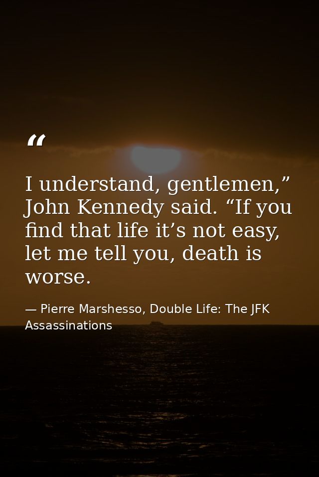 I understand, gentlemen,” John Kennedy said. “If you find that life it’s not easy, let me tell you, death is worse. — Pierre Marshesso, Double Life: The JFK Assassinations