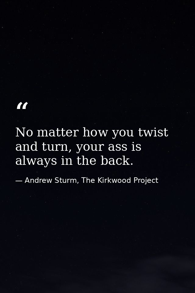 No matter how you twist and turn, your ass is always in the back. — Andrew Sturm, The Kirkwood Project