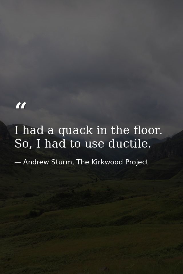 I had a quack in the floor. So, I had to use ductile. — Andrew Sturm, The Kirkwood Project