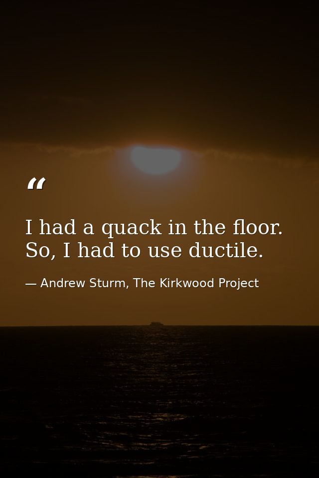 I had a quack in the floor. So, I had to use ductile. — Andrew Sturm, The Kirkwood Project