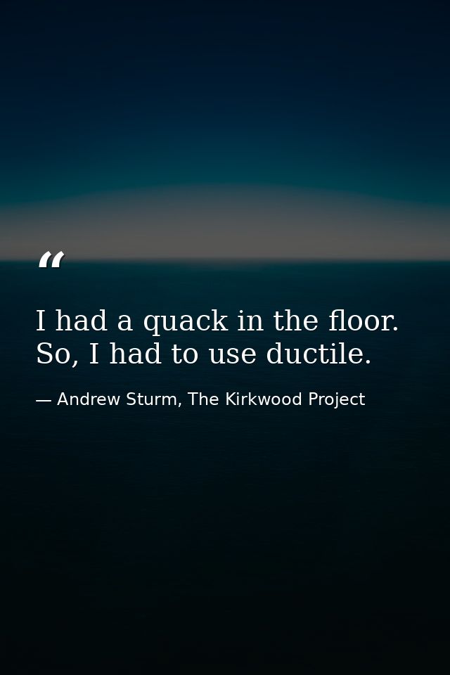 I had a quack in the floor. So, I had to use ductile. — Andrew Sturm, The Kirkwood Project