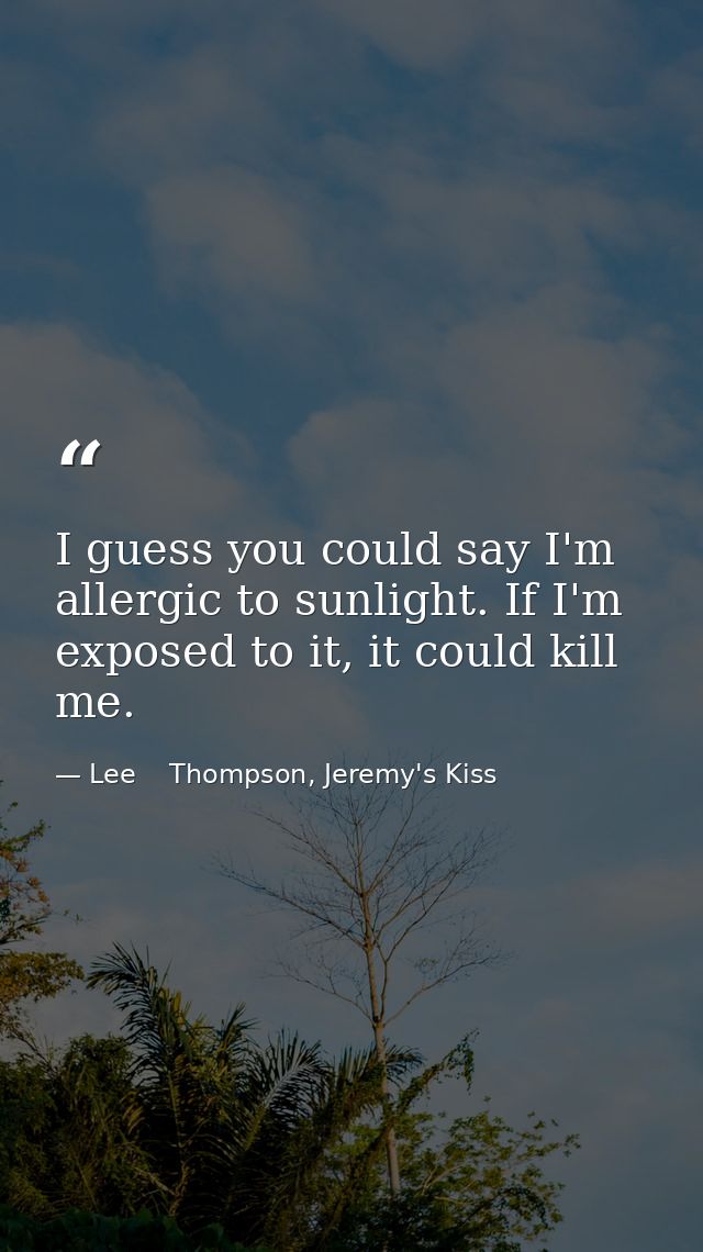 I guess you could say I'm allergic to sunlight. If I'm exposed to it, it could kill me. — Lee    Thompson, Jeremy's Kiss