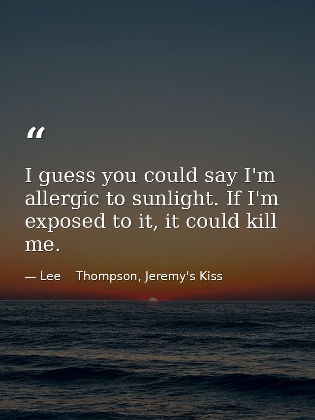 I guess you could say I'm allergic to sunlight. If I'm exposed to it, it could kill me. — Lee    Thompson, Jeremy's Kiss