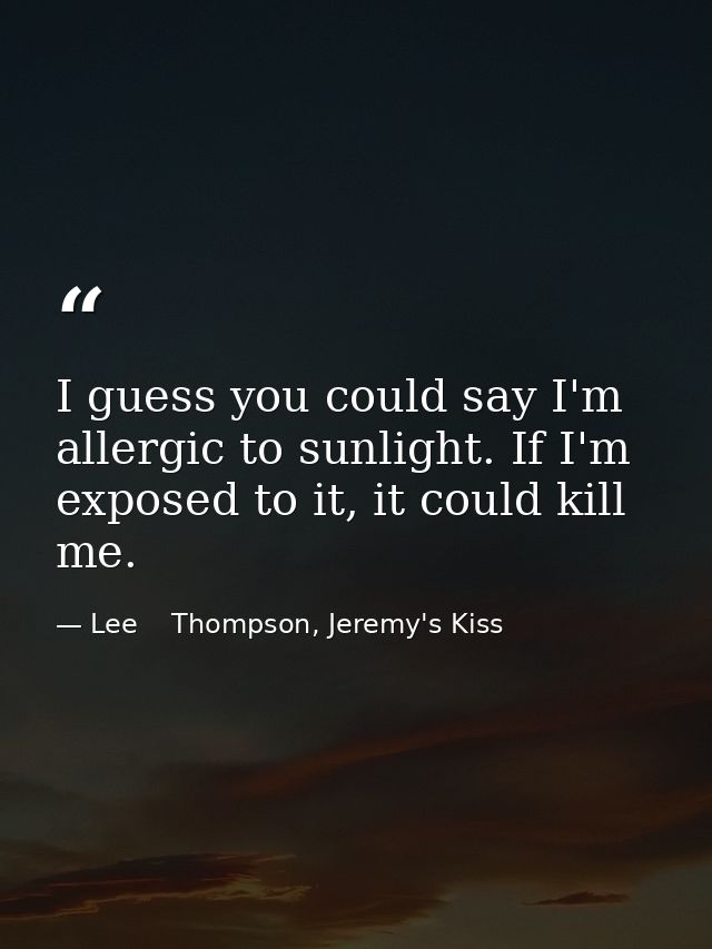 I guess you could say I'm allergic to sunlight. If I'm exposed to it, it could kill me. — Lee    Thompson, Jeremy's Kiss
