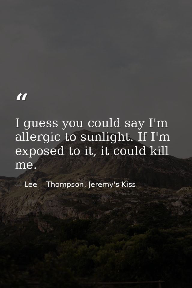 I guess you could say I'm allergic to sunlight. If I'm exposed to it, it could kill me. — Lee    Thompson, Jeremy's Kiss
